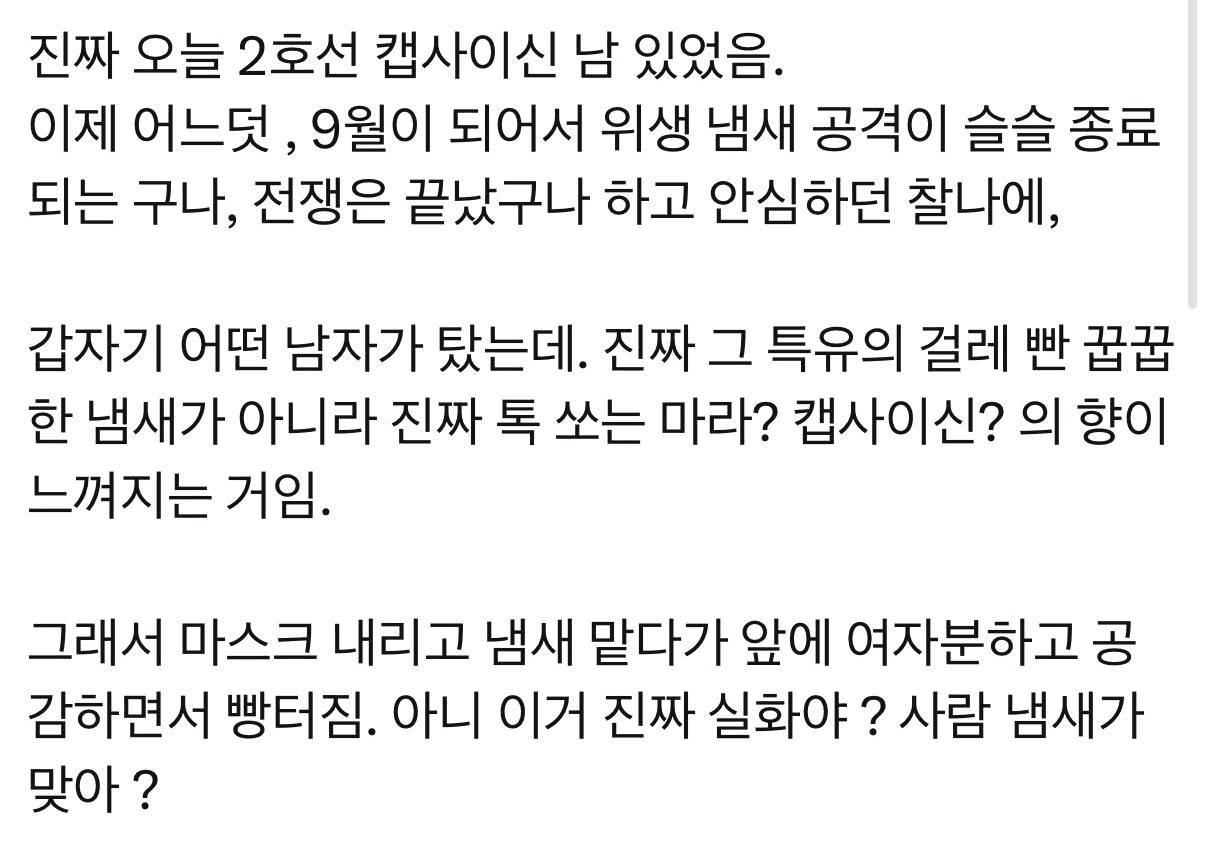 2호선 캡사이신남 뭐냐… 아..

아니 제발 이거뷰터 해 몸 뚱돼지인데 얼굴만 마르면 뭐하죠 ㅡㅡ 그리고 좀 잘 씻어 제발

제발 좀 씻어.... 냄새나면 죽여버립니다 그냥

세제 추천 « 구연산 베이킹파우더 안넣어도 ㄱ대꿀임 여름철 옷 냄새 잡기 딱

바디워시 추천
구매하러가기<<이것도 무난하게 냄새잡기 좋음
알아보러가기 << 이게 진짜 찐 부모님사드려도 됨
