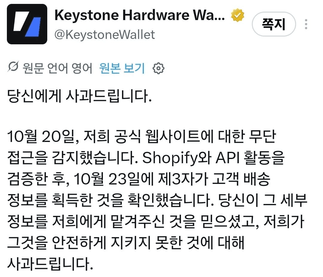 키스톤 하드월렛도 고객정보 털려서 자꾸 이상한 전화가 온다는 글이 트위터에 돌더니 결국 이런 공지가 떳네요.

노출된 정보: 이름, 연락처 세부 사항, 배송 주소, 주문 세부 사항(상품 및 가격)

구체적으로 얼마나 많은 고객 정보가 털렸는지등도 정확히 파악이 안된 상태로 보이고, 그 와중에 2년이 지난 고객 정보도 파기하지 않고 들고 있던 것 등으로 댓글 분위기는 대단히 좋지 않네요.

https://x.com/KeystoneWallet/status/2114054080754770137